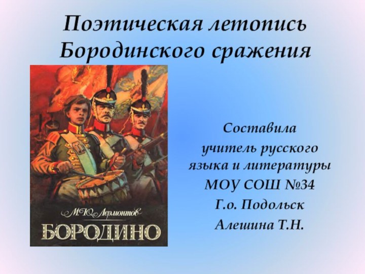 Поэтическая летопись Бородинского сраженияСоставилаучитель русского языка и литературы МОУ СОШ №34Г.о. ПодольскАлешина Т.Н.