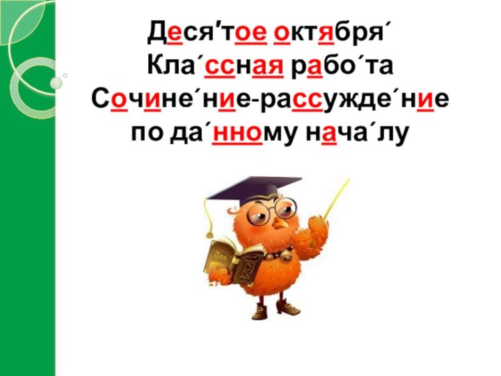 Деся′тое октября´Кла´ссная рабо´таСочине´ние-рассужде´ние по да´нному нача´лу