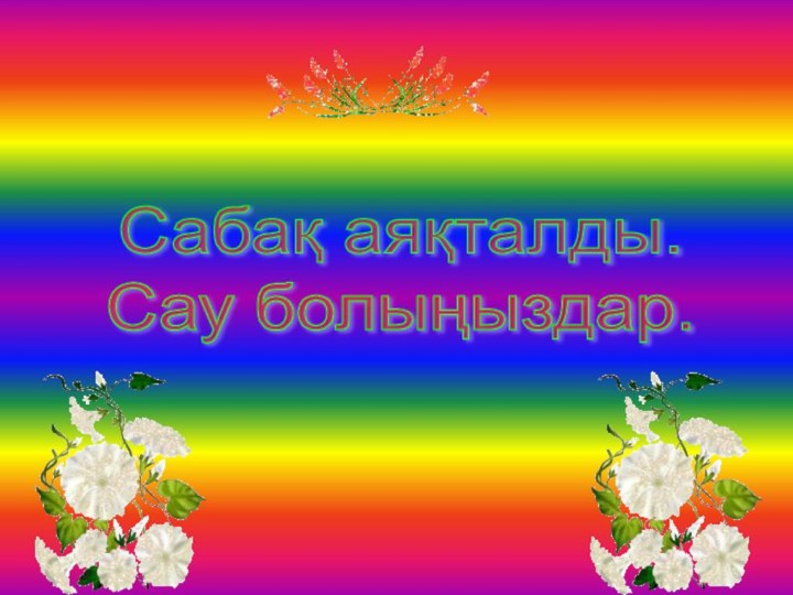 Сабақ аяқталды.  Сау болыңыздар.