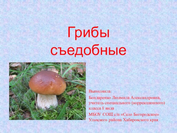 Грибы  съедобныеВыполнила: Бондаренко Людмила Александровна, учитель специального (коррекционного) класса 8 вида