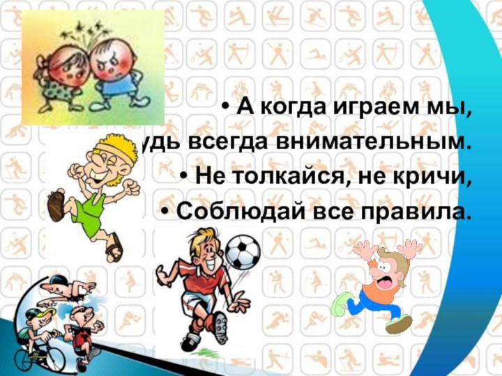 А когда играем мы,Будь всегда внимательным.Не толкайся, не кричи, Соблюдай все правила.