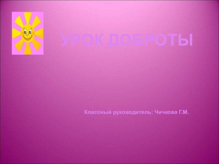 УРОК ДОБРОТЫ       Классный руководитель: Чичкова Г.М.