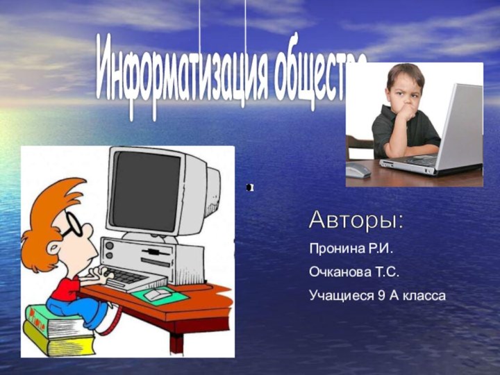 Информатизация общества Авторы: Пронина Р.И.Очканова Т.С.Учащиеся 9 А класса