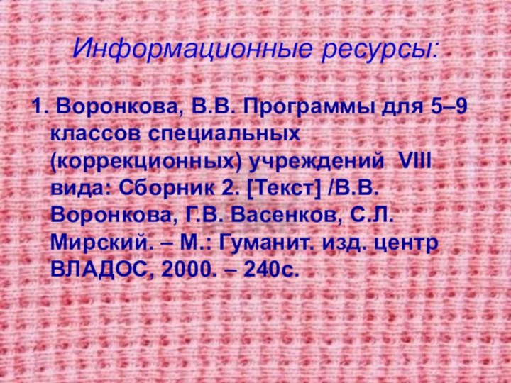Информационные ресурсы:1. Воронкова, В.В. Программы для 5–9 классов специальных (коррекционных) учреждений VIII