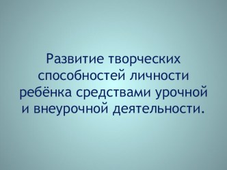 Развитие творческих способностей личности ребёнка средствами урочной и внеурочной деятельности.