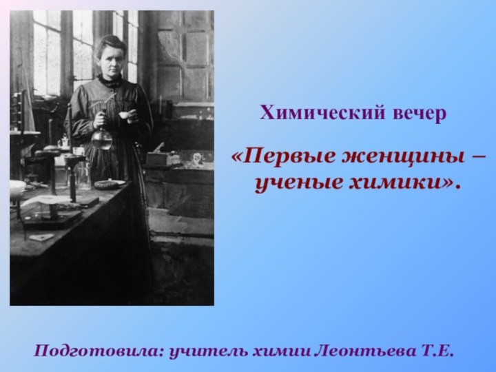 Химический вечер«Первые женщины –       ученые химики».Подготовила: учитель химии Леонтьева Т.Е.