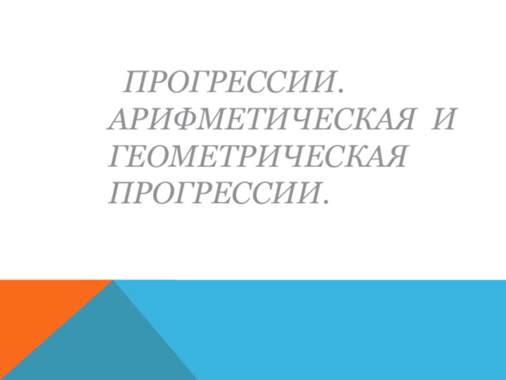 Прогрессии. Арифметическая и геометрическая прогрессии.