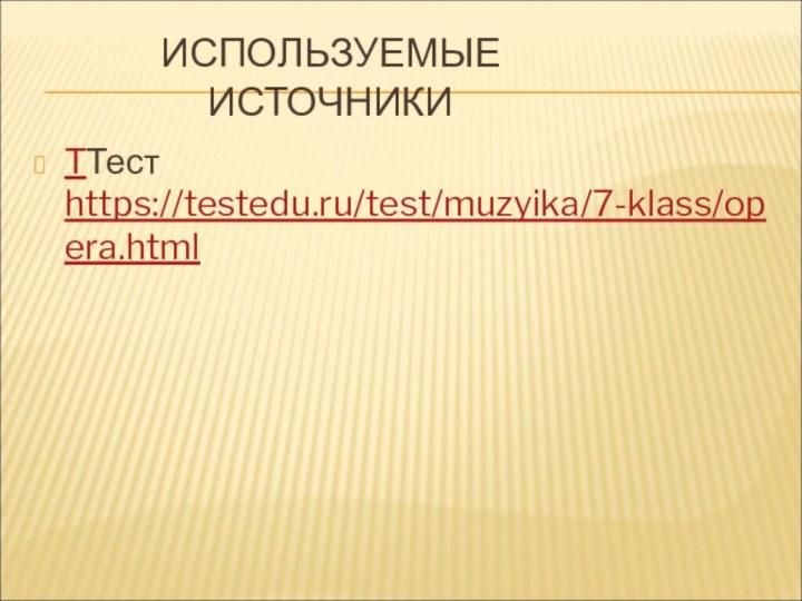 ИСПОЛЬЗУЕМЫЕ ИСТОЧНИКИТТест https://testedu.ru/test/muzyika/7-klass/opera.html