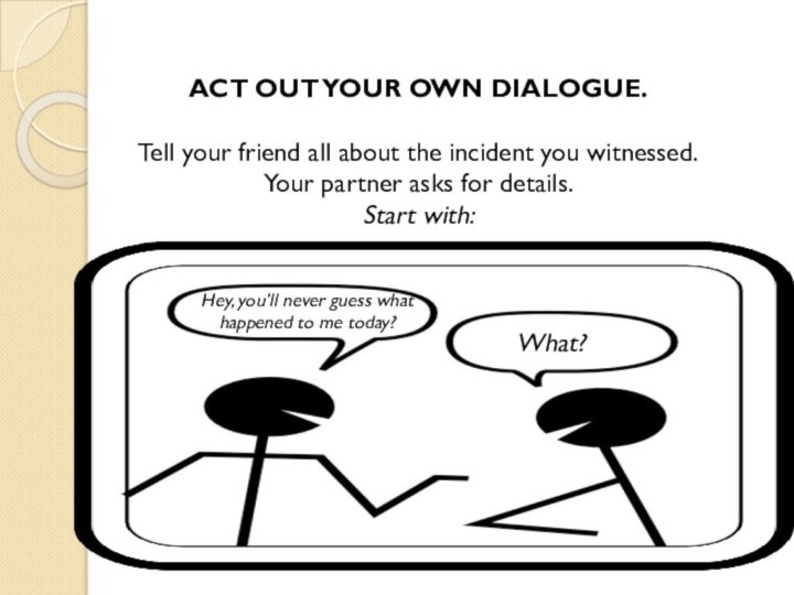 ACT OUT YOUR OWN DIALOGUE.Tell your friend all about the incident you