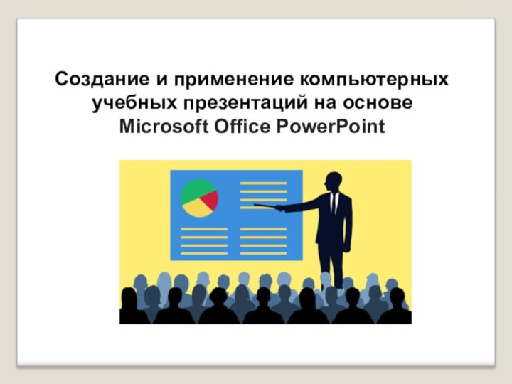 Создание и применение компьютерных учебных презентаций на основе Microsoft Office PowerPoint