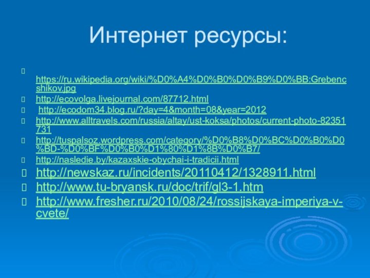 Интернет ресурсы: https://ru.wikipedia.org/wiki/%D0%A4%D0%B0%D0%B9%D0%BB:Grebencshikov.jpghttp://ecovolga.livejournal.com/87712.html http://ecodom34.blog.ru/?day=4&month=08&year=2012http://www.alltravels.com/russia/altay/ust-koksa/photos/current-photo-82351731http://tuspalsoz.wordpress.com/category/%D0%B8%D0%BC%D0%B0%D0%BD-%D0%BF%D0%B0%D1%80%D1%8B%D0%B7/http://nasledie.by/kazaxskie-obychai-i-tradicii.htmlhttp://newskaz.ru/incidents/20110412/1328911.htmlhttp://www.tu-bryansk.ru/doc/trif/gl3-1.htmhttp://www.fresher.ru/2010/08/24/rossijskaya-imperiya-v-cvete/