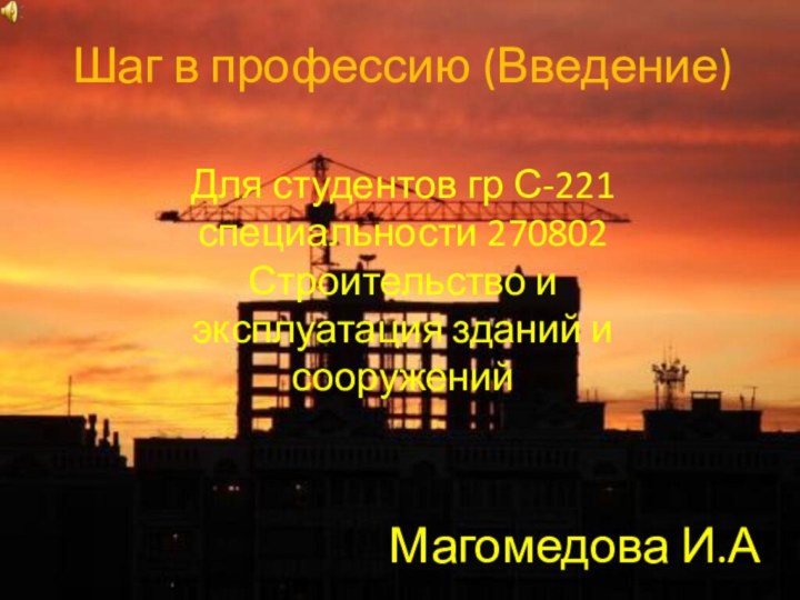 Шаг в профессию (Введение)Магомедова И.А.Для студентов гр С-221 специальности 270802 Строительство и эксплуатация зданий и сооружений