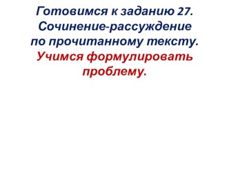 Подготовка к ЕГЭ по русскому языку. Задание 27. Учимся формулировать проблему