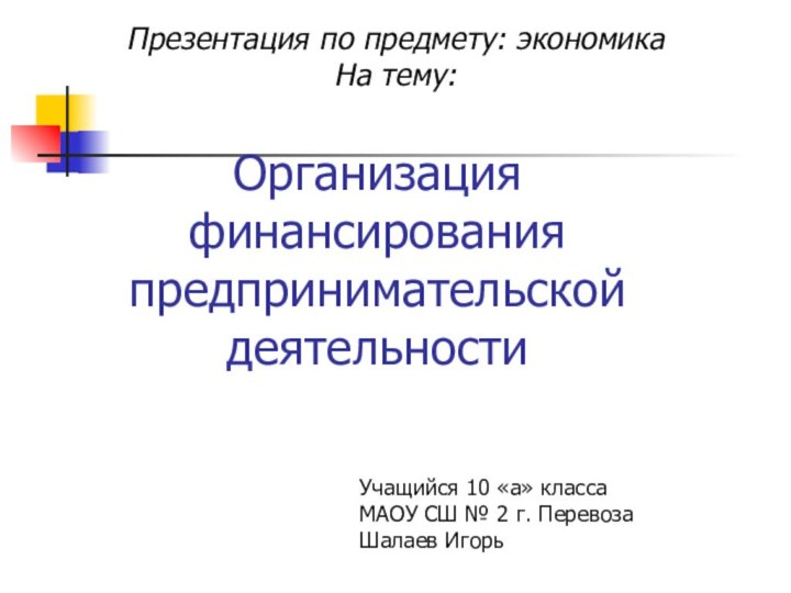 Организация финансирования предпринимательской деятельностиУчащийся 10 «а» классаМАОУ СШ № 2 г. ПеревозаШалаев