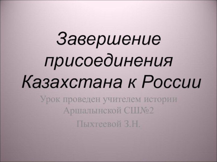 Завершение присоединения Казахстана к России Урок проведен учителем истории Аршалынской СШ№2Пыхтеевой З.Н.