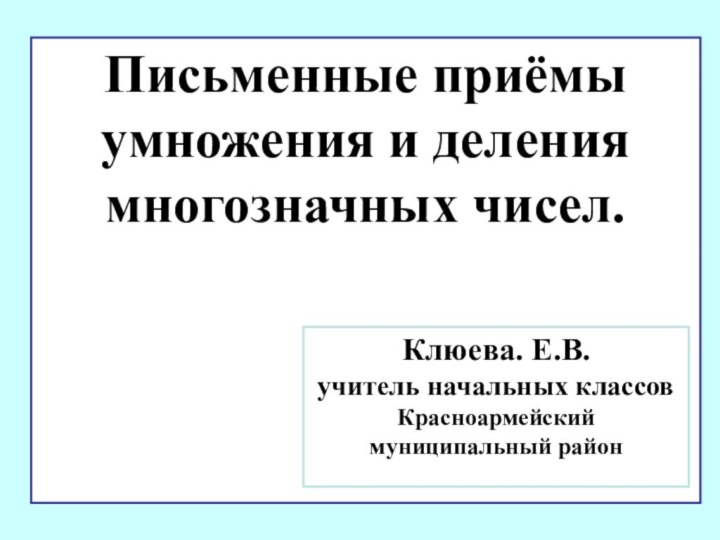 Письменные приёмы умножения и деления многозначных чисел. Клюева. Е.В.учитель начальных классовКрасноармейский муниципальный район