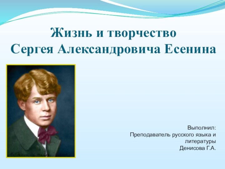 Жизнь и творчество Сергея Александровича ЕсенинаВыполнил:Преподаватель русского языка и литературы Денисова Г.А.