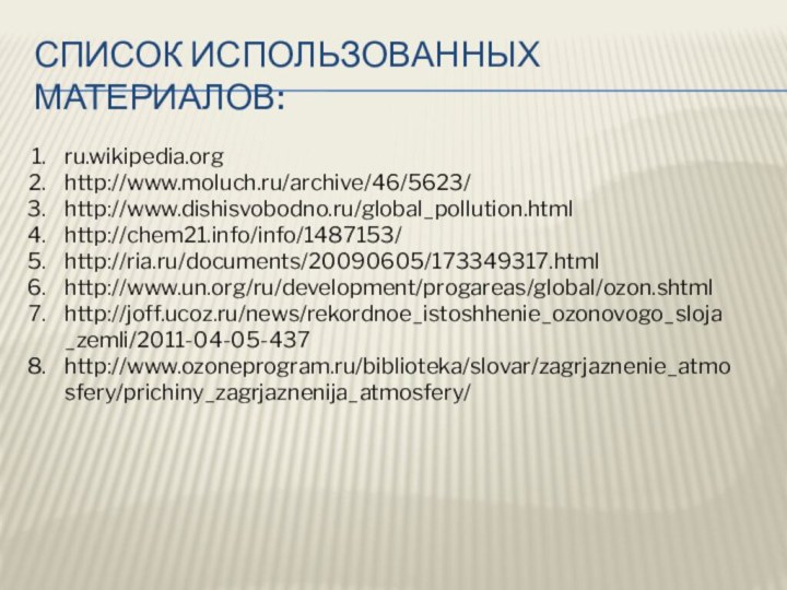 Список Использованных Материалов:ru.wikipedia.orghttp://www.moluch.ru/archive/46/5623/http://www.dishisvobodno.ru/global_pollution.htmlhttp://chem21.info/info/1487153/http://ria.ru/documents/20090605/173349317.htmlhttp://www.un.org/ru/development/progareas/global/ozon.shtmlhttp://joff.ucoz.ru/news/rekordnoe_istoshhenie_ozonovogo_sloja_zemli/2011-04-05-437http://www.ozoneprogram.ru/biblioteka/slovar/zagrjaznenie_atmosfery/prichiny_zagrjaznenija_atmosfery/