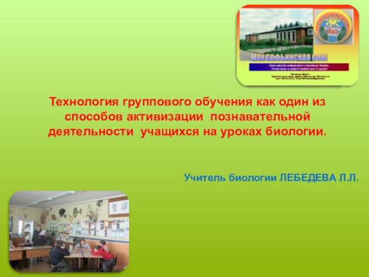 Учитель биологии ЛЕБЕДЕВА Л.Л.Технология группового обучения как один из способов активизации  познавательной