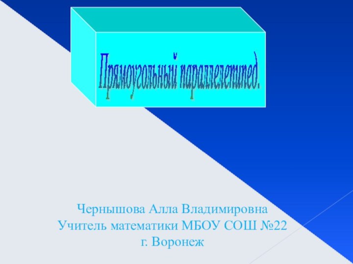 Прямоугольный параллелепипед. Чернышова Алла Владимировна Учитель математики МБОУ СОШ №22г. Воронеж