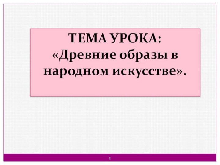 ТЕМА УРОКА:«Древние образы в народном искусстве».