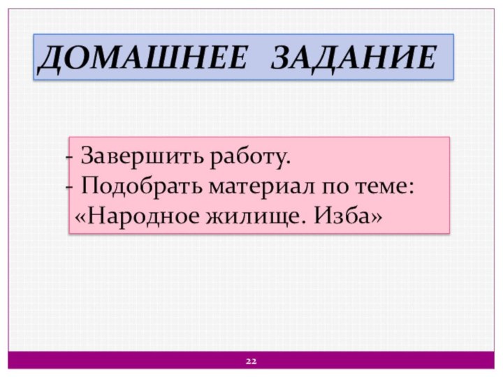 ДОМАШНЕЕ  ЗАДАНИЕ Завершить работу. Подобрать материал по теме: «Народное жилище. Изба»