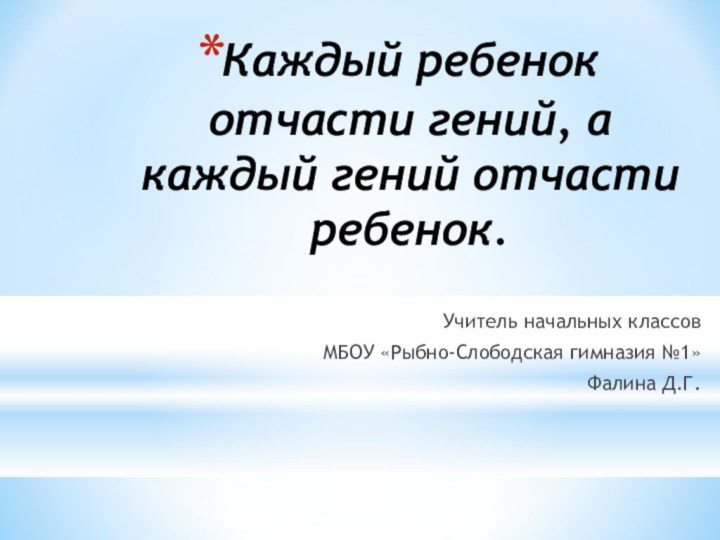 Каждый ребенок отчасти гений, а каждый гений отчасти ребенок.Учитель начальных классовМБОУ «Рыбно-Слободская гимназия №1»Фалина Д.Г.