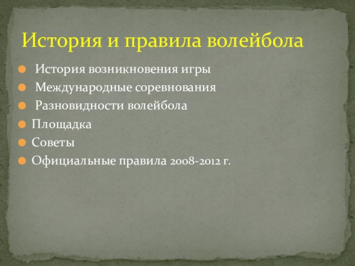 История возникновения игры Международные соревнования Разновидности волейболаПлощадкаСоветы Официальные правила 2008-2012 г.История и правила волейбола