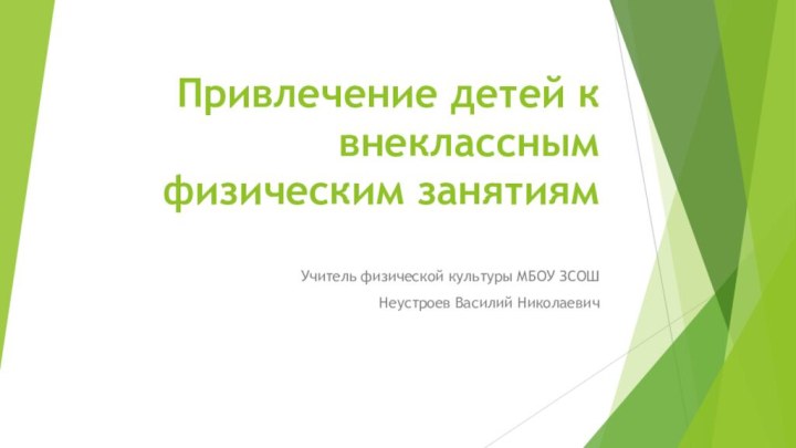 Привлечение детей к внеклассным физическим занятиям Учитель физической культуры МБОУ ЗСОШНеустроев Василий Николаевич