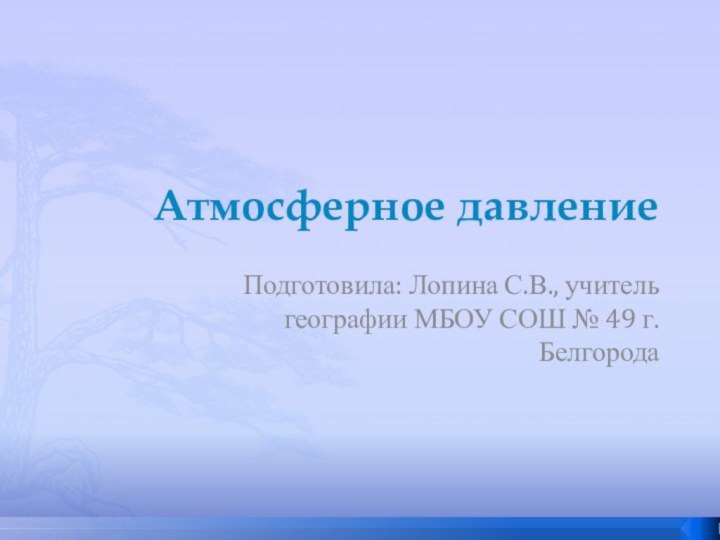 Атмосферное давлениеПодготовила: Лопина С.В., учитель географии МБОУ СОШ № 49 г. Белгорода