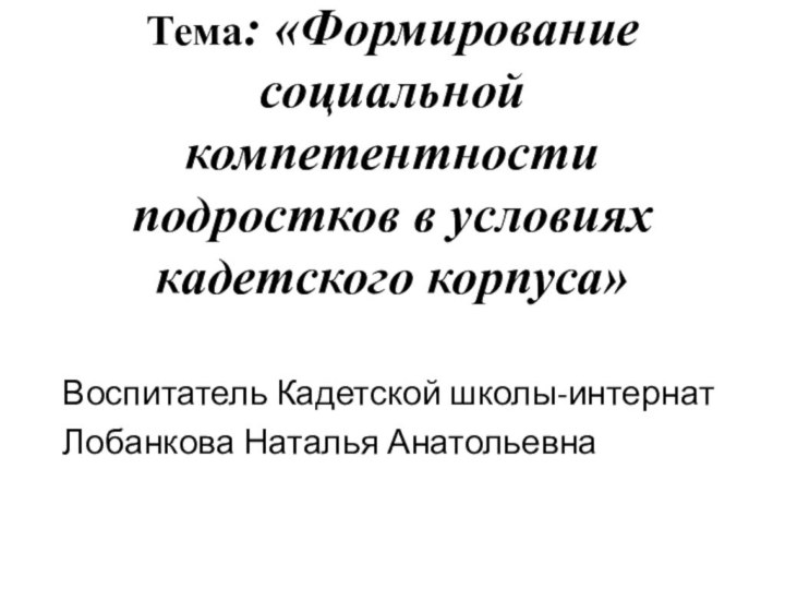 Тема: «Формирование социальной компетентности подростков в условиях кадетского корпуса»Воспитатель Кадетской школы-интернатЛобанкова Наталья Анатольевна