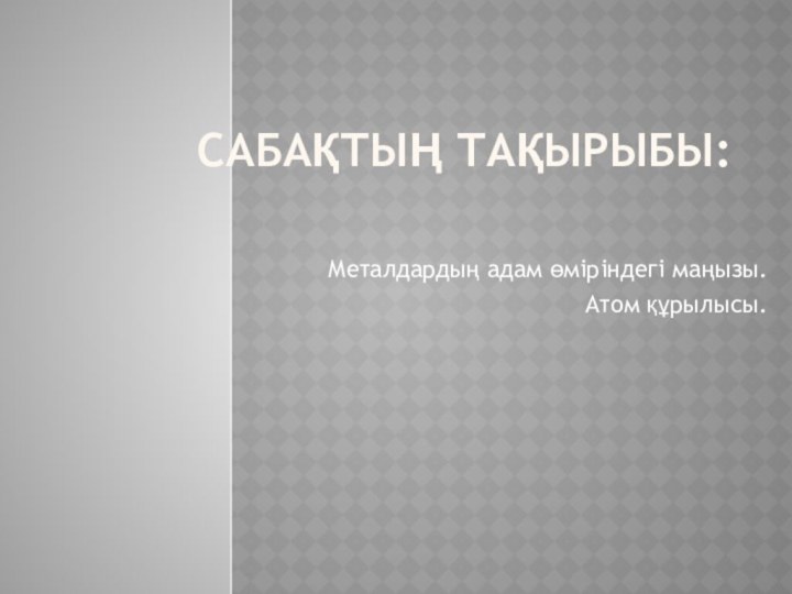 Сабақтың тақырыбы:Металдардың адам өміріндегі маңызы. Атом құрылысы.