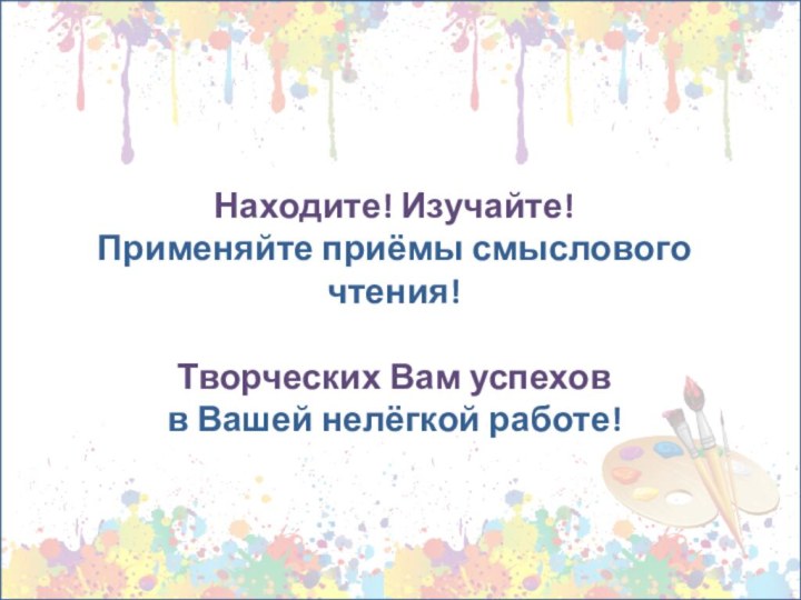 Находите! Изучайте!  Применяйте приёмы смыслового чтения!   Творческих Вам успехов