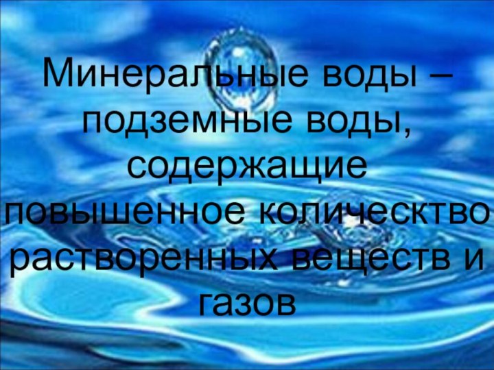 Минеральные воды – подземные воды, содержащие повышенное колическтво растворенных веществ и газов