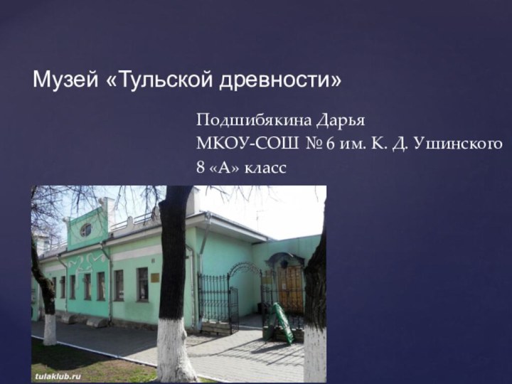 Музей «Тульской древности»Подшибякина Дарья МКОУ-СОШ № 6 им. К. Д. Ушинского 8 «А» класс