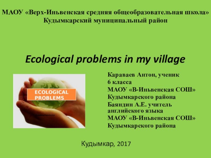 Ecological problems in my village Караваев Антон, ученик 6 класса МАОУ «В-Иньвенская