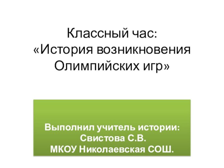 Классный час:  «История возникновения  Олимпийских игр»Выполнил учитель истории: Свистова С.В.МКОУ Николаевская СОШ.