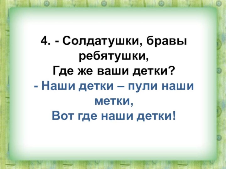 4. - Солдатушки, бравы ребятушки,Где же ваши детки?- Наши детки – пули