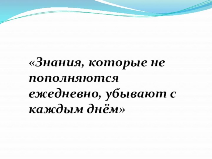 «Знания, которые не пополняются ежедневно, убывают с каждым днём»