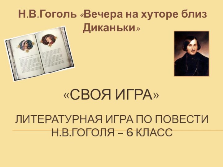 Н.В.Гоголь «Вечера на хуторе близ Диканьки»ЛИТЕРАТУРНАЯ ИГРА ПО ПОВЕСТИ Н.В.ГОГОЛЯ – 6 КЛАСС«СВОЯ ИГРА»