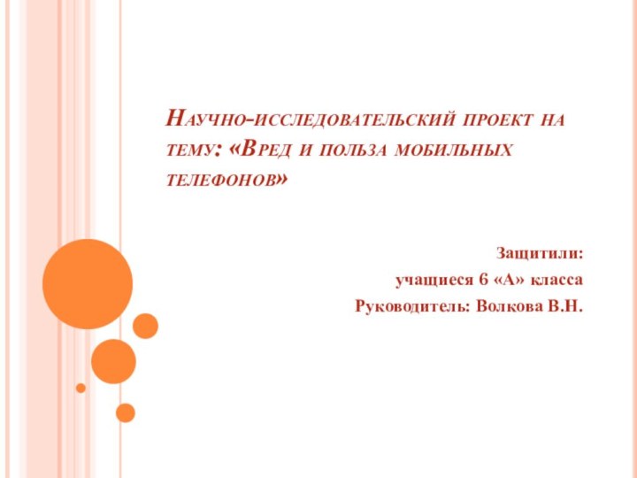 Научно-исследовательский проект на тему: «Вред и польза мобильных телефонов»Защитили: учащиеся 6 «А» классаРуководитель: Волкова В.Н.