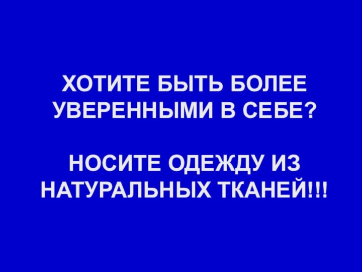 ХОТИТЕ БЫТЬ БОЛЕЕ УВЕРЕННЫМИ В СЕБЕ?  НОСИТЕ ОДЕЖДУ ИЗ НАТУРАЛЬНЫХ ТКАНЕЙ!!!