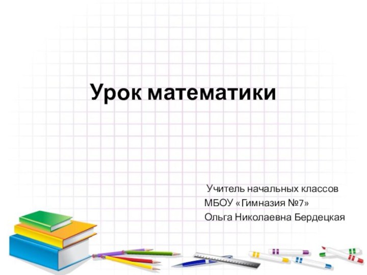 Урок математики Учитель начальных классовМБОУ «Гимназия №7»Ольга Николаевна Бердецкая