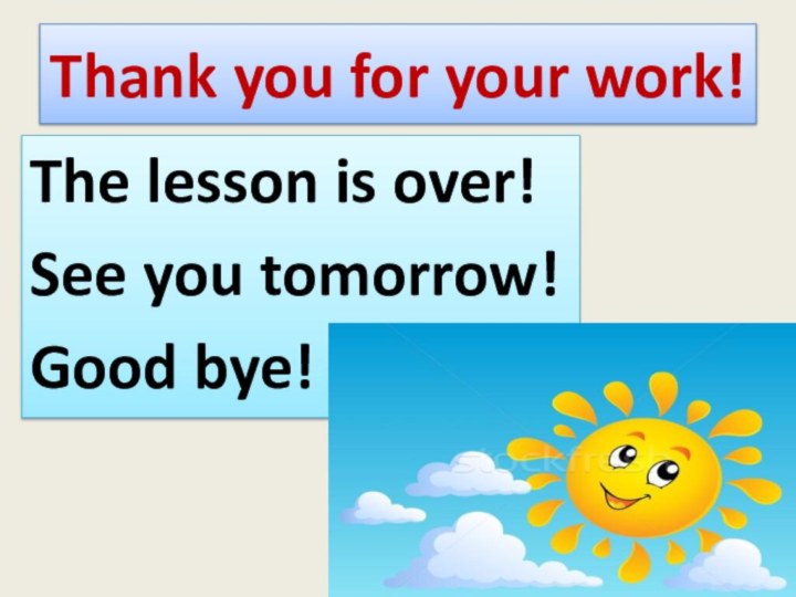 Thank you for your work!The lesson is over!See you tomorrow! Good bye!