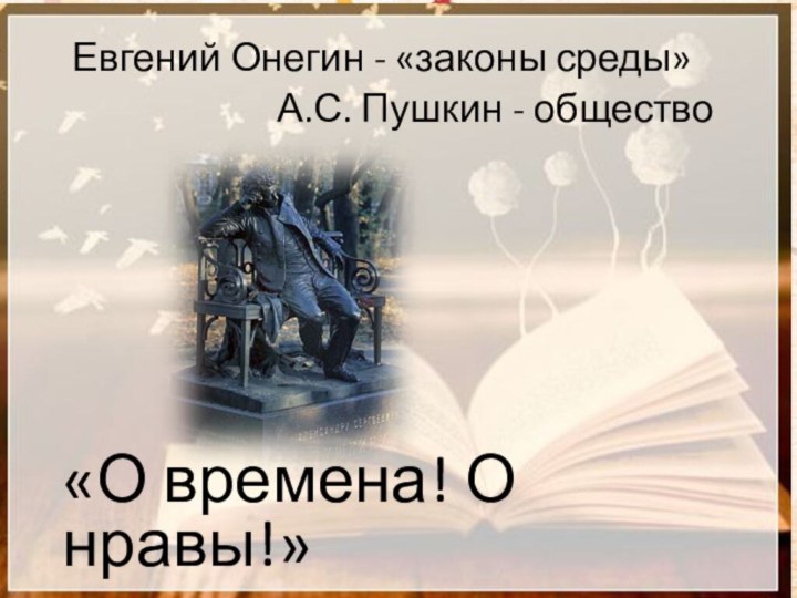 «О времена! О нравы!»Евгений Онегин - «законы среды»А.С. Пушкин - общество