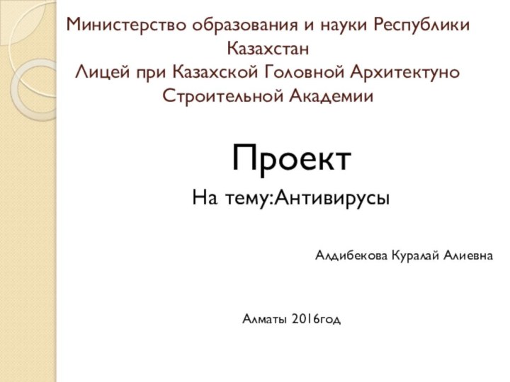 ПроектНа тему:АнтивирусыАлдибекова Куралай АлиевнаАлматы 2016годМинистерство образования и науки Республики Казахстан Лицей при