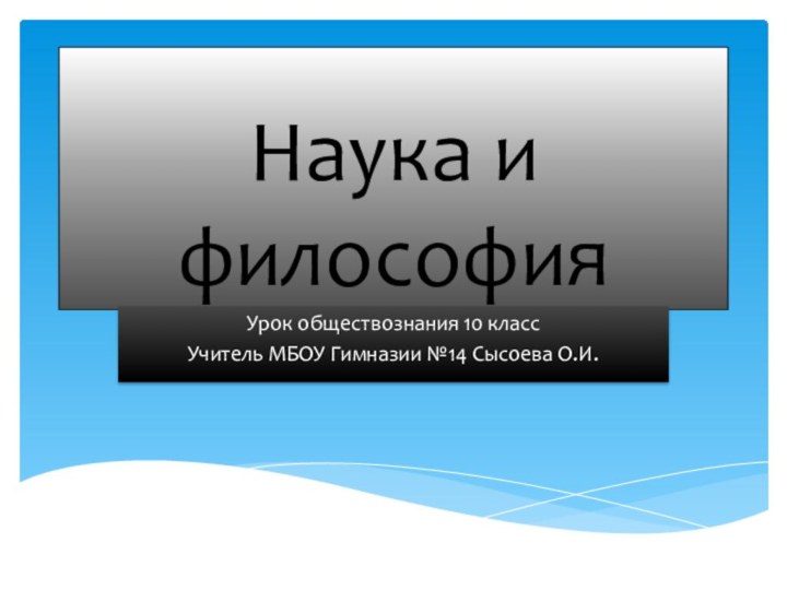 Наука и философияУрок обществознания 10 классУчитель МБОУ Гимназии №14 Сысоева О.И.