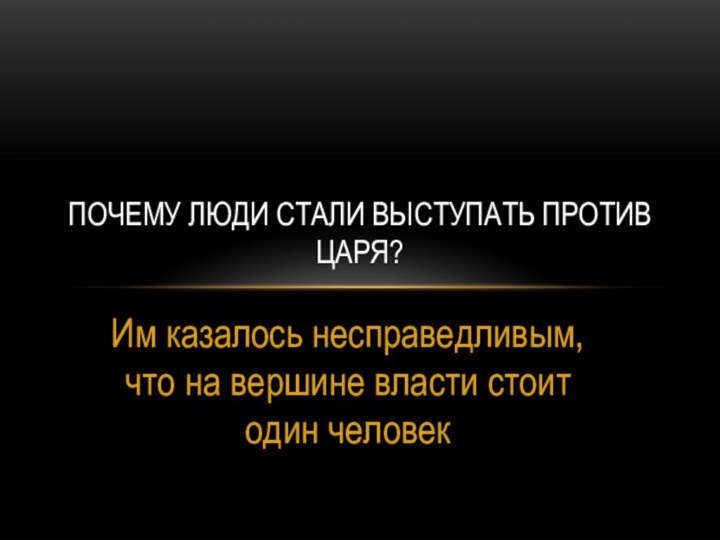 Им казалось несправедливым, что на вершине власти стоит один человекПочему люди стали выступать против Царя?