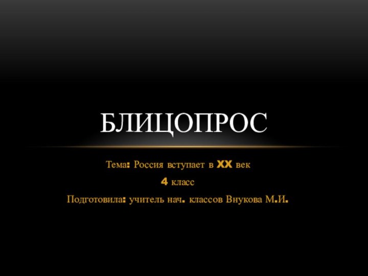 Тема: Россия вступает в XX век4 классПодготовила: учитель нач. классов Внукова М.И.Блицопрос