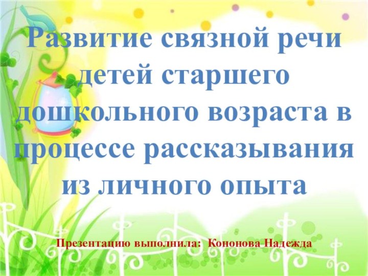 Презентацию выполнила: Кононова НадеждаРазвитие связной речи детей старшего дошкольного возраста в процессе рассказывания из личного опыта